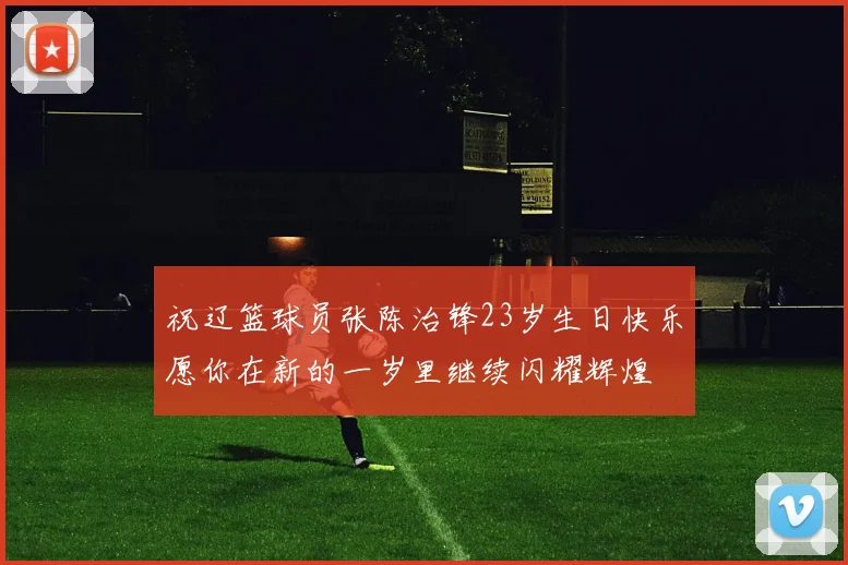 祝辽篮球员张陈治锋23岁生日快乐愿你在新的一岁里继续闪耀辉煌