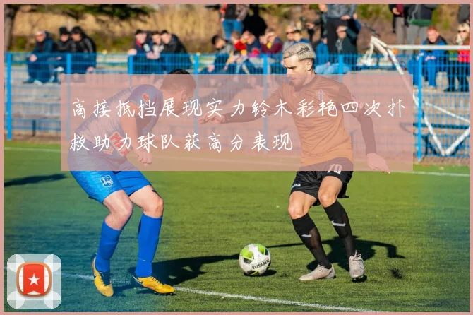 高接抵挡展现实力铃木彩艳四次扑救助力球队获高分表现