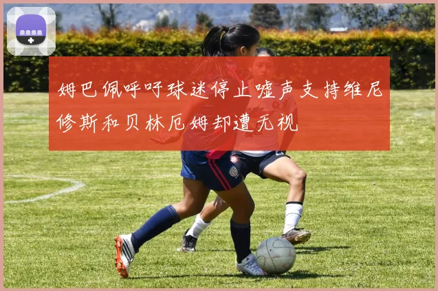 姆巴佩呼吁球迷停止嘘声支持维尼修斯和贝林厄姆却遭无视