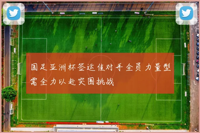国足亚洲杯签运佳对手全员力量型需全力以赴突围挑战