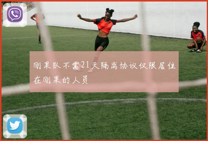刚果队不需21天隔离协议仅限居住在刚果的人员