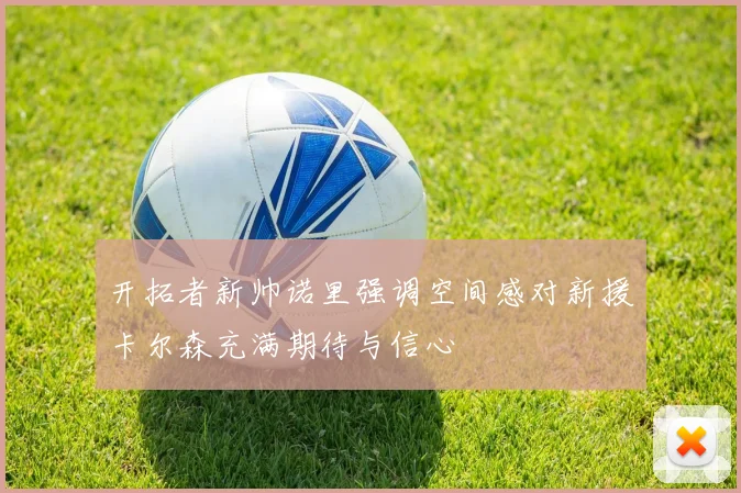 开拓者新帅诺里强调空间感对新援卡尔森充满期待与信心