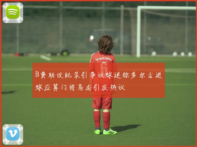 B费助攻纪录引争议球迷称多尔古进球应算门将乌龙引发热议