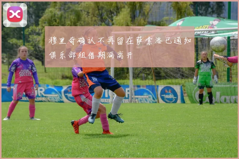 穆里奇确认不再留在萨索洛已通知俱乐部租借期满离开