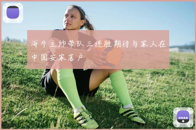 海牛主帅带队三连胜期待与家人在中国安家落户