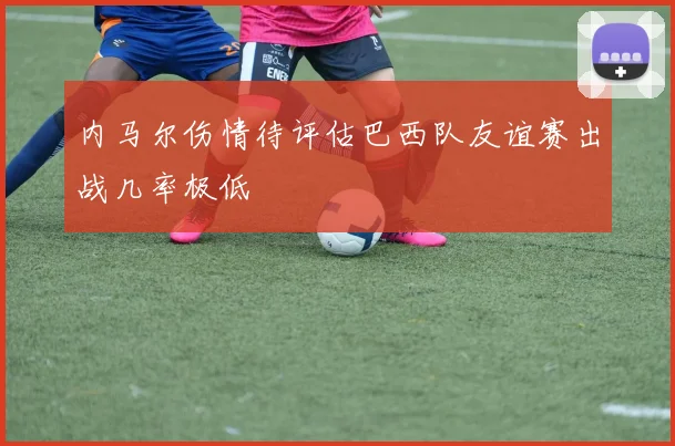 内马尔伤情待评估巴西队友谊赛出战几率极低