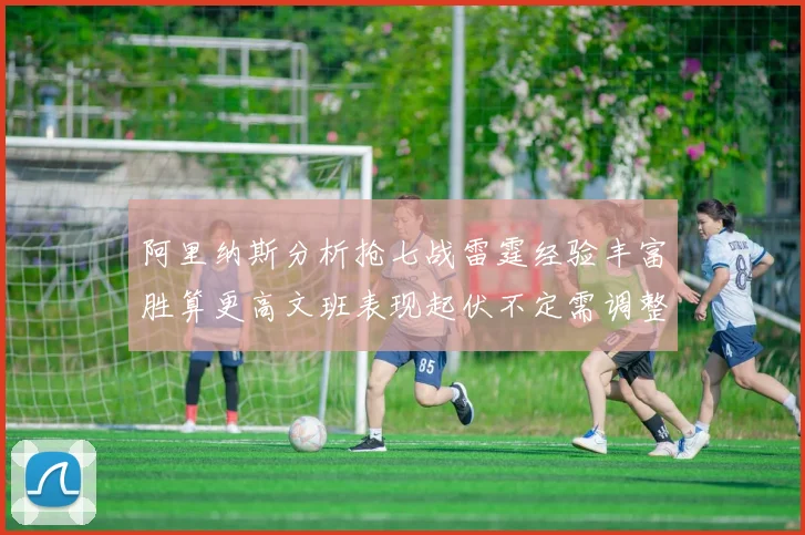 阿里纳斯分析抢七战雷霆经验丰富胜算更高文班表现起伏不定需调整