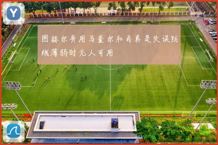 图赫尔弃用马奎尔和肖真是失误防线薄弱时无人可用