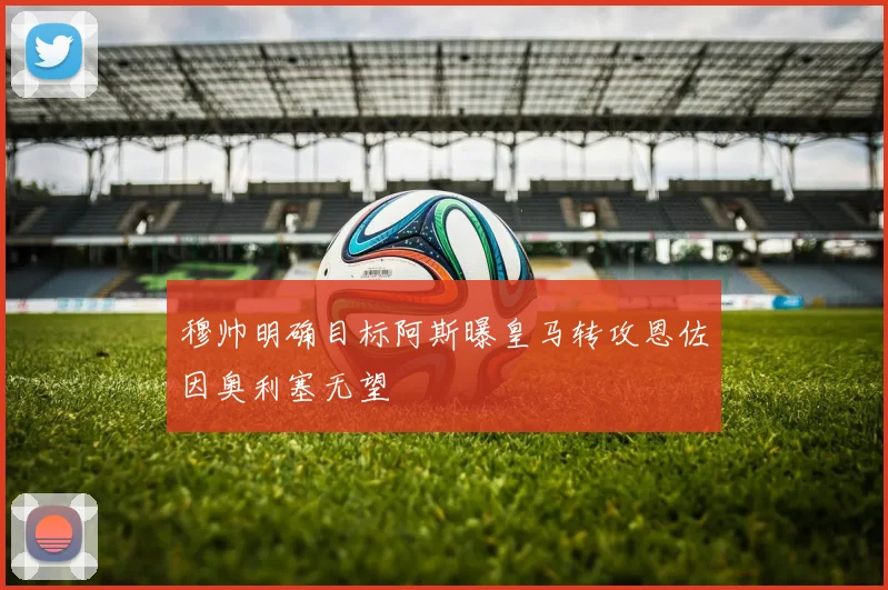 穆帅明确目标阿斯曝皇马转攻恩佐因奥利塞无望