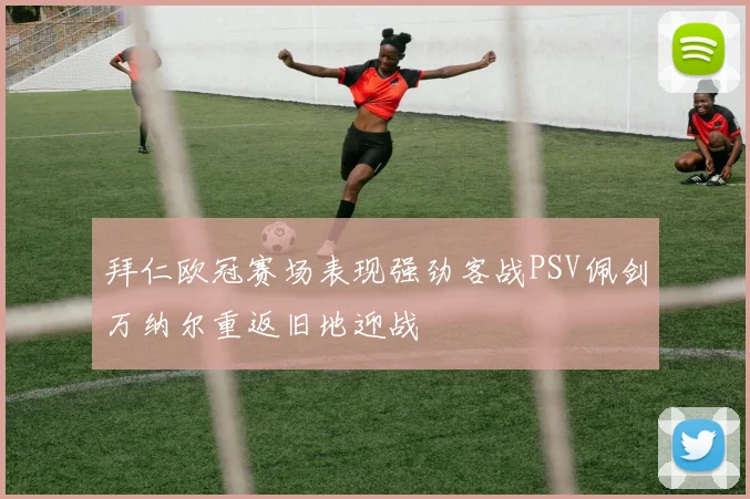 拜仁欧冠赛场表现强劲客战PSV佩剑万纳尔重返旧地迎战