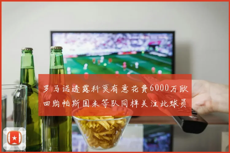 罗马诺透露科莫有意花费6000万欧回购帕斯国米等队同样关注此球员
