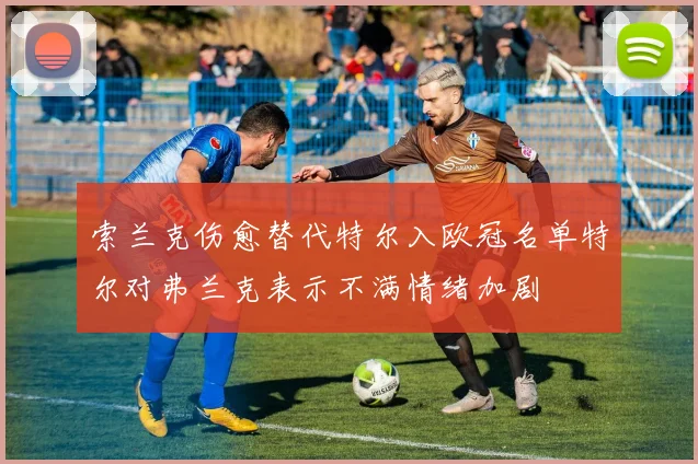 索兰克伤愈替代特尔入欧冠名单特尔对弗兰克表示不满情绪加剧