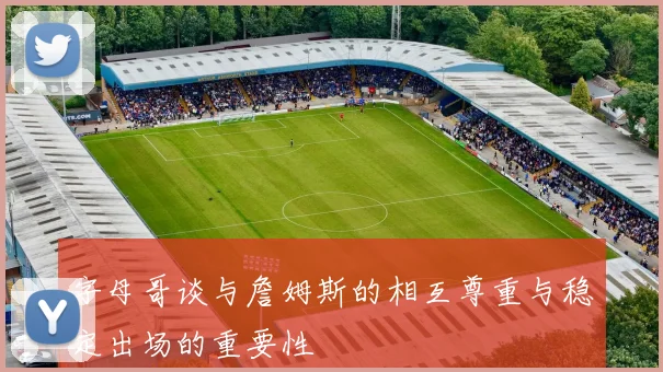 字母哥谈与詹姆斯的相互尊重与稳定出场的重要性