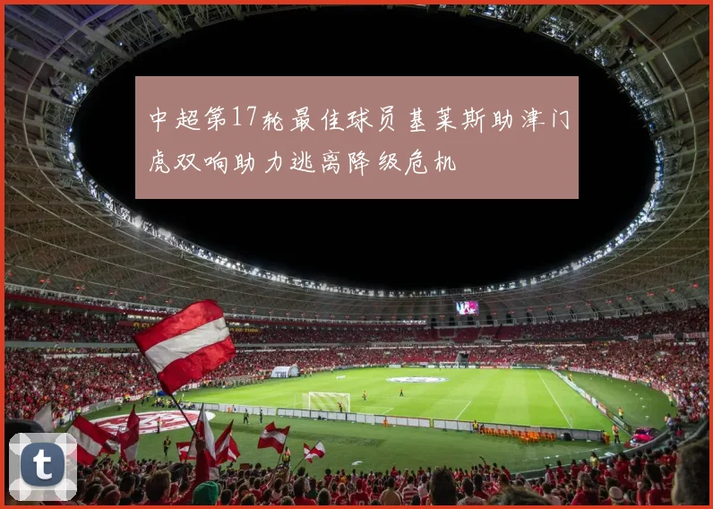 中超第17轮最佳球员基莱斯助津门虎双响助力逃离降级危机