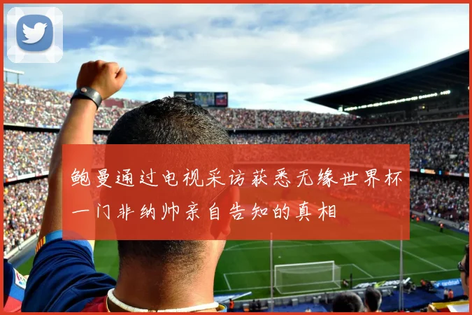 鲍曼通过电视采访获悉无缘世界杯一门非纳帅亲自告知的真相