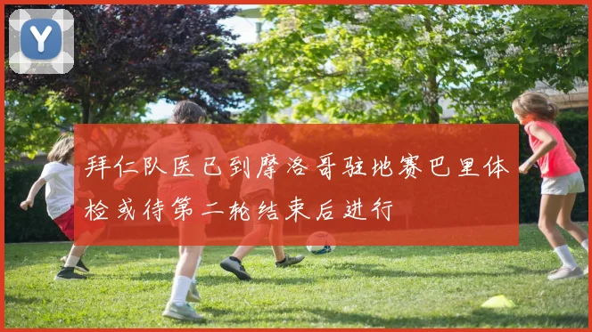 拜仁队医已到摩洛哥驻地赛巴里体检或待第二轮结束后进行