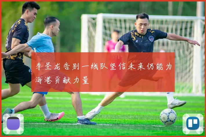 李圣龙告别一线队坚信未来仍能为海港贡献力量