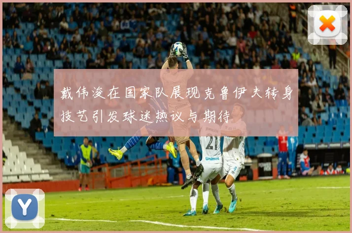 戴伟浚在国家队展现克鲁伊夫转身技艺引发球迷热议与期待
