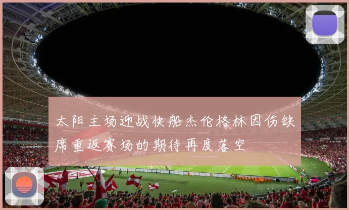 太阳主场迎战快船杰伦格林因伤缺席重返赛场的期待再度落空
