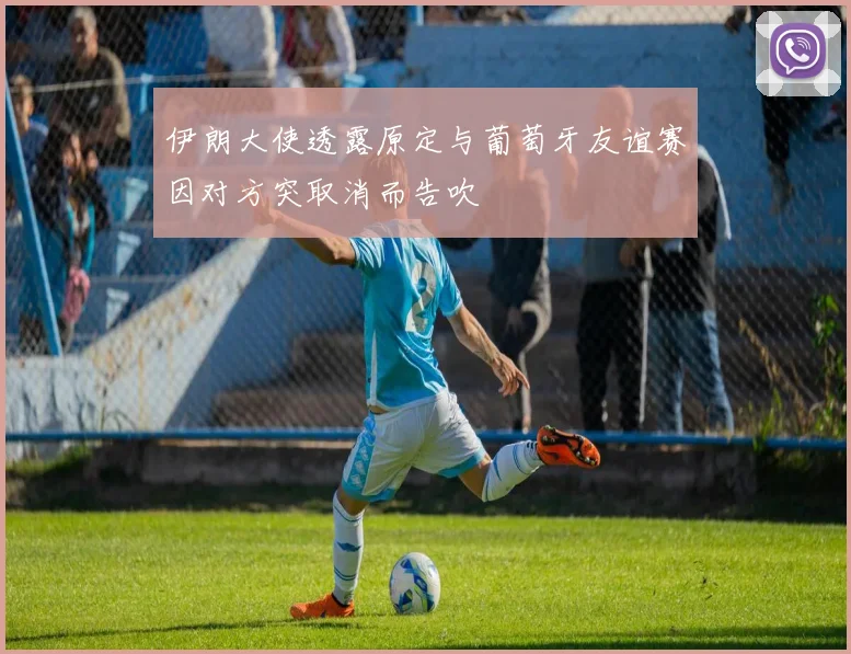 伊朗大使透露原定与葡萄牙友谊赛因对方突取消而告吹