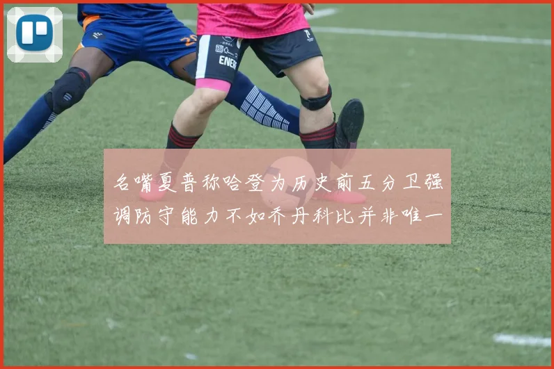 名嘴夏普称哈登为历史前五分卫强调防守能力不如乔丹科比并非唯一标准